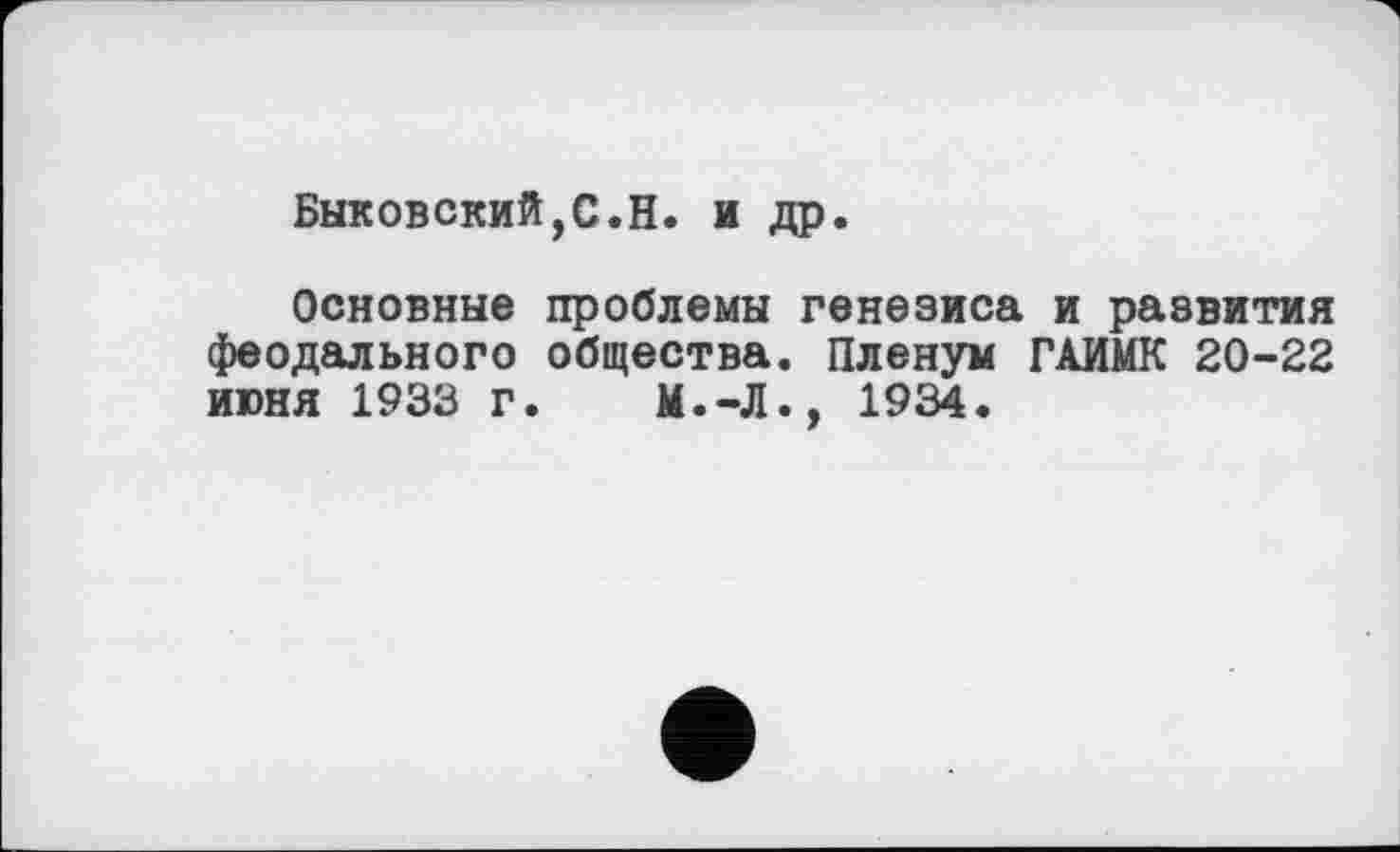 ﻿Быковский,С.Н. и др.
Основные проблемы генезиса и развития феодального общества. Пленум ГАИМК 20-22 июня 1933 г. М.-Л., 1934.